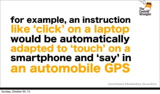 for example, an instruction

like click on a laptop
would be automatically
adapted to touch on a
smartphone and say in

an automobile GPS
@scottabel #AdobeDay @LavaCon
Sunday, October 20, 13

 