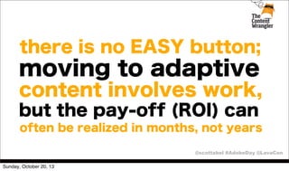 there is no EASY button;

moving to adaptive
content involves work,
but the pay-off (ROI) can
often be realized in months, not years
@scottabel #AdobeDay @LavaCon
Sunday, October 20, 13

 