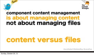 component content management

is about managing content

not about managing ﬁles

content versus ﬁles
@scottabel #AdobeDay @LavaCon
Sunday, October 20, 13

 