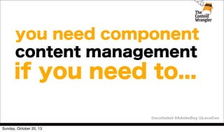 you need component
content management

if you need to...
@scottabel #AdobeDay @LavaCon
Sunday, October 20, 13

 