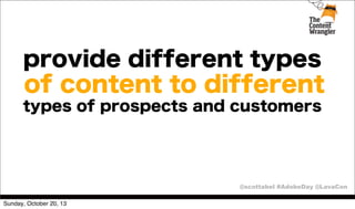 provide different types
of content to different
types of prospects and customers

@scottabel #AdobeDay @LavaCon
Sunday, October 20, 13

 