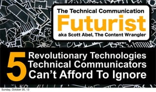The Technical Communication

Futurist
aka Scott Abel, The Content Wrangler

5

Revolutionary Technologies

Technical Communicators

Can’t Afford To Ignore

Sunday, October 20, 13

#cmworld

 