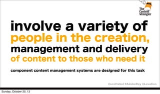 involve a variety of
people in the creation,
management and delivery
of content to those who need it
component content management systems are designed for this task

@scottabel #AdobeDay @LavaCon
Sunday, October 20, 13

 