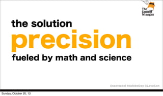 the solution

precision
fueled by math and science

@scottabel #AdobeDay @LavaCon
Sunday, October 20, 13

 
