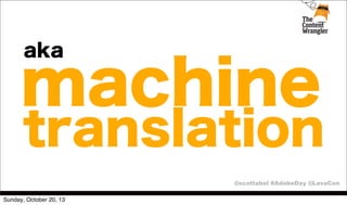 aka

machine

translation
@scottabel #AdobeDay @LavaCon

Sunday, October 20, 13

 