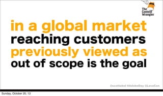 in a global market
reaching customers
previously viewed as
out of scope is the goal
@scottabel #AdobeDay @LavaCon
Sunday, October 20, 13

 