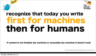 recognize that today you write

ﬁrst for machines

then for humans
if content is not ﬁndable (by machine) or accessible (by machine) it doesn t exist

@scottabel #AdobeDay @LavaCon
Sunday, October 20, 13

 