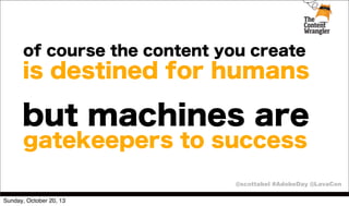 of course the content you create

is destined for humans

but machines are
gatekeepers to success
@scottabel #AdobeDay @LavaCon
Sunday, October 20, 13

 