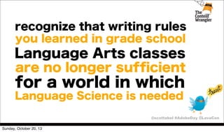 recognize that writing rules
you learned in grade school

Language Arts classes
are no longer sufﬁcient

for a world in which
Language Science is needed
@scottabel #AdobeDay @LavaCon
Sunday, October 20, 13

 