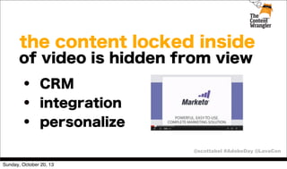 the content locked inside
of video is hidden from view

• CRM
• integration
• personalize
@scottabel #AdobeDay @LavaCon
Sunday, October 20, 13

 