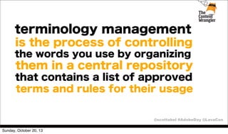 terminology management
is the process of controlling
the words you use by organizing

them in a central repository
that contains a list of approved
terms and rules for their usage
@scottabel #AdobeDay @LavaCon
Sunday, October 20, 13

 
