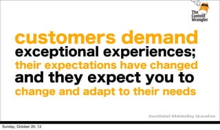 customers demand
exceptional experiences;
their expectations have changed

and they expect you to
change and adapt to their needs
@scottabel #AdobeDay @LavaCon
Sunday, October 20, 13

 