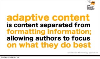 adaptive content
is content separated from

formatting information;
allowing authors to focus

on what they do best
@scottabel #AdobeDay @LavaCon
Sunday, October 20, 13

 