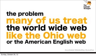 the problem

many of us treat
the world wide web

like the Ohio web
or the American English web
@scottabel #AdobeDay @LavaCon
Sunday, October 20, 13

 