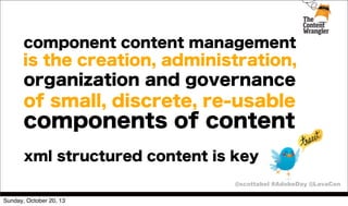 component content management

is the creation, administration,
organization and governance

of small, discrete, re-usable

components of content
xml structured content is key
@scottabel #AdobeDay @LavaCon
Sunday, October 20, 13

 