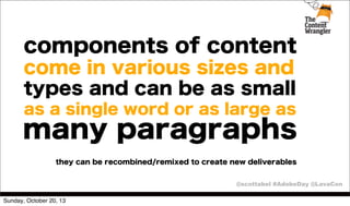 components of content
come in various sizes and
types and can be as small
as a single word or as large as

many paragraphs
they can be recombined/remixed to create new deliverables
@scottabel #AdobeDay @LavaCon
Sunday, October 20, 13

 