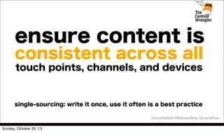 ensure content is
consistent across all
touch points, channels, and devices

single-sourcing: write it once, use it often is a best practice
@scottabel #AdobeDay @LavaCon
Sunday, October 20, 13

 