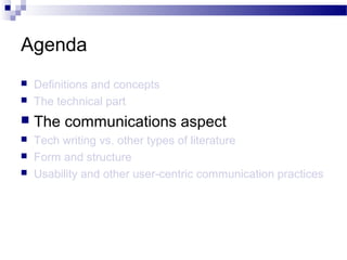 Agenda
 Definitions and concepts
 The technical part
 The communications aspect
 Tech writing vs. other types of literature
 Form and structure
 Usability and other user-centric communication practices
 