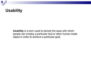 Usability
Usability is a term used to denote the ease with which
people can employ a particular tool or other human-made
object in order to achieve a particular goal.
 