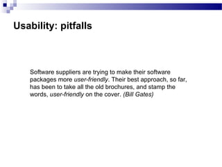 Usability: pitfalls
Software suppliers are trying to make their software
packages more user-friendly. Their best approach, so far,
has been to take all the old brochures, and stamp the
words, user-friendly on the cover. (Bill Gates)
 