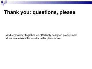 Thank you: questions, please
And remember: Together, an effectively designed product and
document makes the world a better place for us.
 