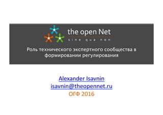 Alexander	
  Isavnin	
  
isavnin@theopennet.ru	
  
ОГФ	
  2016	
  
Роль технического экспертного сообщества в
формировании регулирования
 