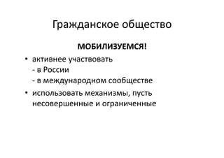 Гражданское	
  общество	
  
МОБИЛИЗУЕМСЯ!	
  
•  активнее	
  участвовать	
  
-­‐	
  в	
  России	
  
-­‐	
  в	
  международном	
  сообществе	
  
•  использовать	
  механизмы,	
  пусть	
  
несовершенные	
  и	
  ограниченные	
  
 