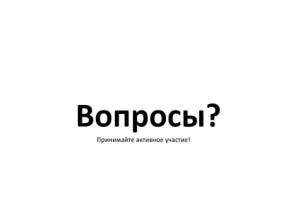 Вопросы?	
  Принимайте	
  активное	
  участие!	
  
 