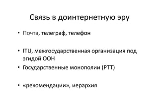Связь	
  в	
  доинтернетную	
  эру	
  
,	
  телеграф,	
  телефон	
  
•  ITU,	
  межгосударственная	
  организация	
  под	
  
эгидой	
  ООН	
  
•  Государственные	
  монополии	
  (PTT)	
  
•  «рекомендации»,	
  иерархия	
  
 