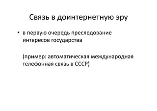 Связь	
  в	
  доинтернетную	
  эру	
  
•  в	
  первую	
  очередь	
  преследование	
  
интересов	
  государства	
  
(пример:	
  автоматическая	
  международная	
  
телефонная	
  связь	
  в	
  СССР)	
  
 