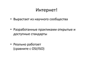 Интернет!	
  
•  Вырастает	
  из	
  научного	
  сообщества	
  
•  Разработанные	
  практиками	
  открытые	
  и	
  
доступные	
  стандарты	
  
•  Реально	
  работает	
  	
  
(сравните	
  с	
  OSI/ISO)	
  
 