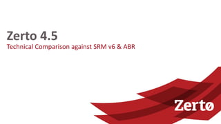 Technical Comparison against SRM v6 & ABR
Zerto 4.5
 