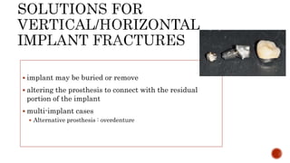  implant may be buried or remove
 altering the prosthesis to connect with the residual
portion of the implant
 multi-implant cases
 Alternative prosthesis : overdenture
 