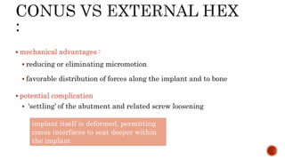  mechanical advantages :
 reducing or eliminating micromotion
 favorable distribution of forces along the implant and to bone
 potential complication
 ‘settling’ of the abutment and related screw loosening
implant itself is deformed, permitting
conus interfaces to seat deeper within
the implant
 