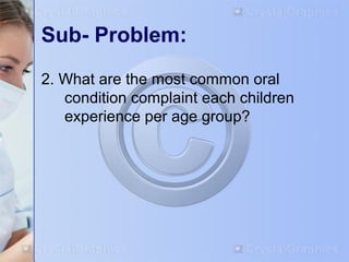 Sub- Problem: 
2. What are the most common oral 
condition complaint each children 
experience per age group? 
 