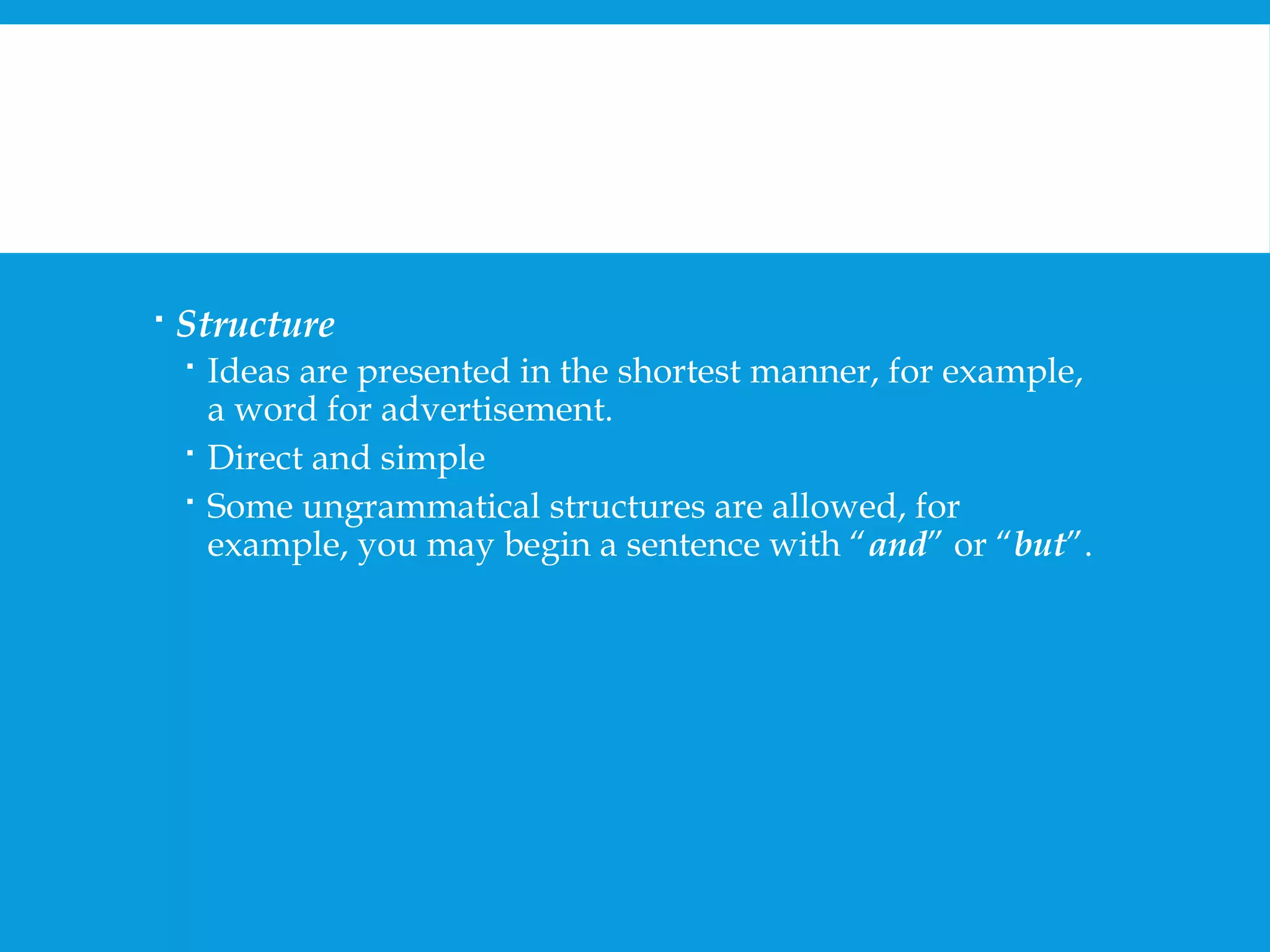  Structure 
 Ideas are presented in the shortest manner, for example, 
a word for advertisement. 
 Direct and simple 
 Some ungrammatical structures are allowed, for 
example, you may begin a sentence with “and” or “but”. 
 