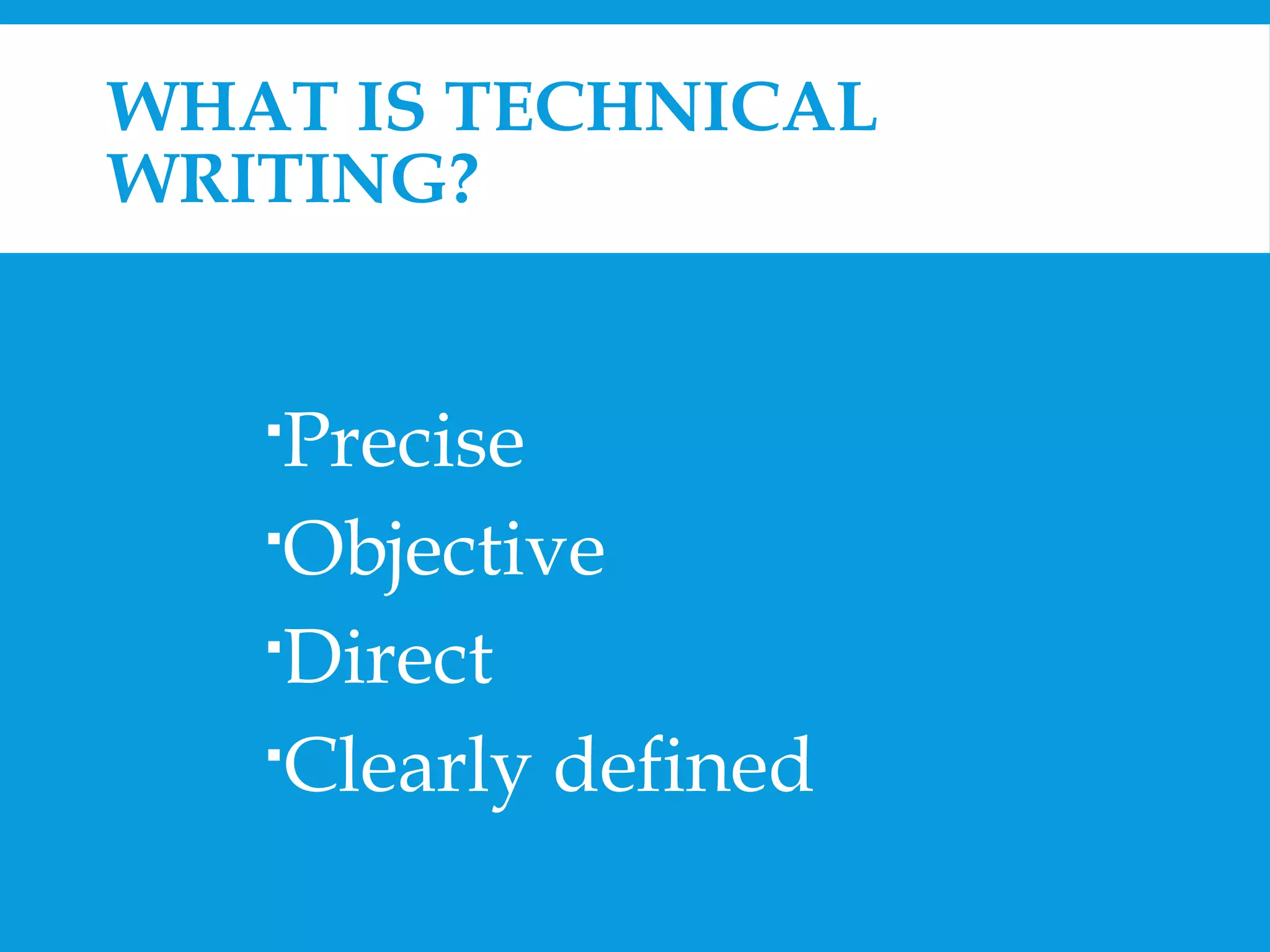 WHAT IS TECHNICAL 
WRITING? 
Precise 
Objective 
Direct 
Clearly defined 
 