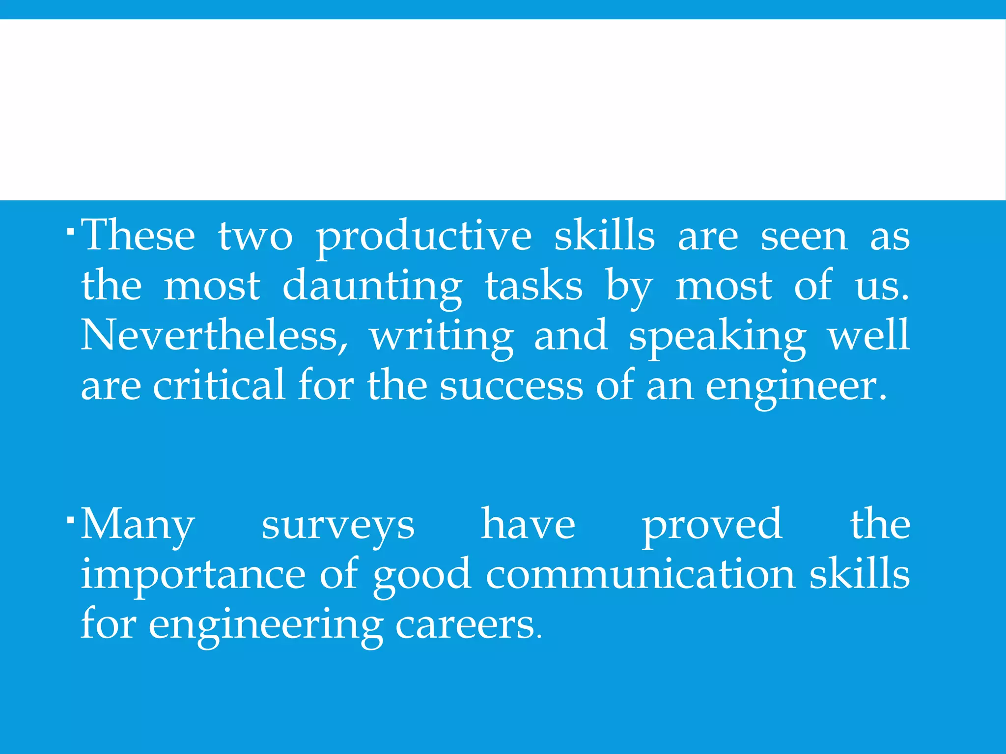 These two productive skills are seen as 
the most daunting tasks by most of us. 
Nevertheless, writing and speaking well 
are critical for the success of an engineer. 
Many surveys have proved the 
importance of good communication skills 
for engineering careers. 
 