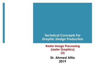 Raster Image Processing
(raster Graphics)
(2)
Dr. Ahmed Attia
2019
Technical Concepts For
Graphic Design Production
 