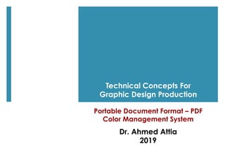 Portable Document Format – PDF
Color Management System
Dr. Ahmed Attia
2019
Technical Concepts For
Graphic Design Production
 