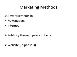 Marketing Methods
Advertisements in
• Newspapers
• Internet
Publicity through peer contacts
Website (in phase 3)
 