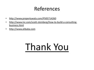 References
• http://www.propertywala.com/P505714260
• http://www.inc.com/scott-steinberg/how-to-build-a-consulting-
business.html
• http://www.alibaba.com
Thank You
 