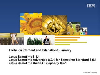 Technical Content and Education Summary Lotus Sametime 8.5.1  Lotus Sametime Advanced 8.0.1 for Sametime Standard 8.5.1 Lotus Sametime Unified Telephony 8.5.1 