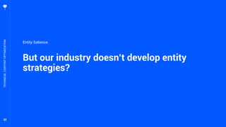32
But our industry doesn’t develop entity
strategies?
TECHNICALCONTENTOPTIMIZATION
Entity Salience.
 