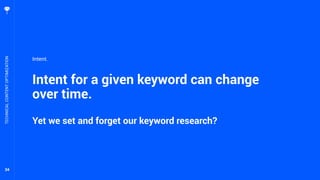34
Intent for a given keyword can change
over time.
Yet we set and forget our keyword research?
TECHNICALCONTENTOPTIMIZATION
Intent.
 