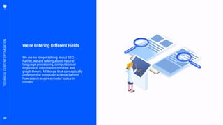 38
We’re Entering Different Fields
We are no longer talking about SEO.
Rather, we are talking about natural
language processing, computational
linguistics, information retrieval and
graph theory. All things that conceptually
underpin the computer science behind
how search engines model topics in
content.
TECHNICALCONTENTOPTIMIZATION
 