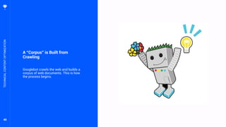 40
A “Corpus” is Built from
Crawling
Googlebot crawls the web and builds a
corpus of web documents. This is how
the process begins.
TECHNICALCONTENTOPTIMIZATION
 