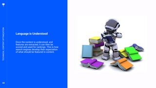 43
Language is Understood
Once the content is understood, and
features are extracted, it can then be
scored and used for rankings. This is how
search engines develop their expectation
of what should be featured in content.
TECHNICALCONTENTOPTIMIZATION
 
