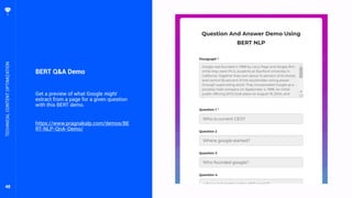 48
BERT Q&A Demo
Get a preview of what Google might
extract from a page for a given question
with this BERT demo.
https://www.pragnakalp.com/demos/BE
RT-NLP-QnA-Demo/
TECHNICALCONTENTOPTIMIZATION
 
