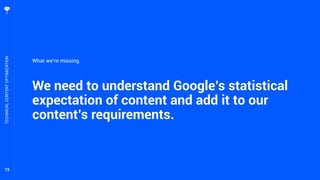 73
We need to understand Google’s statistical
expectation of content and add it to our
content’s requirements.
TECHNICALCONTENTOPTIMIZATION
What we’re missing.
 